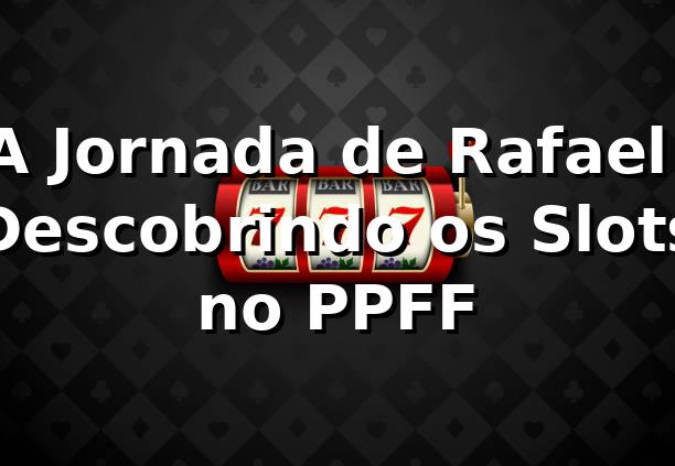 A Jornada de Rafael: Descobrindo os Slots no PPFF